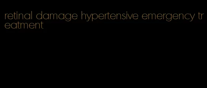 retinal damage hypertensive emergency treatment