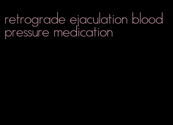 retrograde ejaculation blood pressure medication