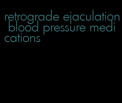 retrograde ejaculation blood pressure medications