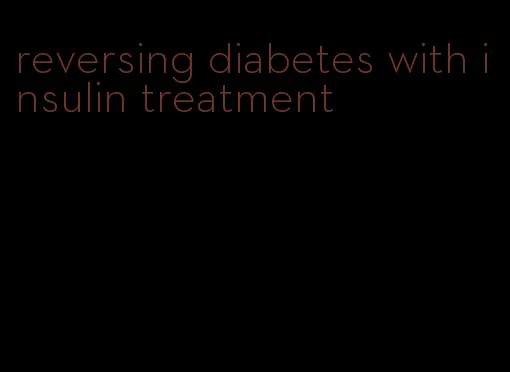 reversing diabetes with insulin treatment