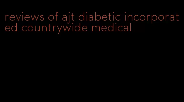 reviews of ajt diabetic incorporated countrywide medical