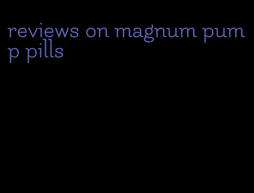 reviews on magnum pump pills