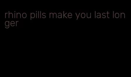 rhino pills make you last longer