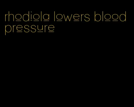 rhodiola lowers blood pressure