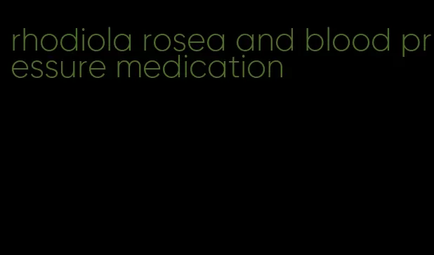 rhodiola rosea and blood pressure medication
