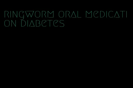 ringworm oral medication diabetes