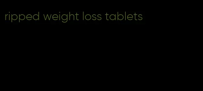 ripped weight loss tablets