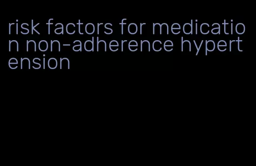 risk factors for medication non-adherence hypertension