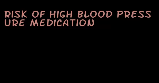 risk of high blood pressure medication