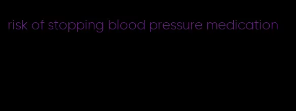 risk of stopping blood pressure medication