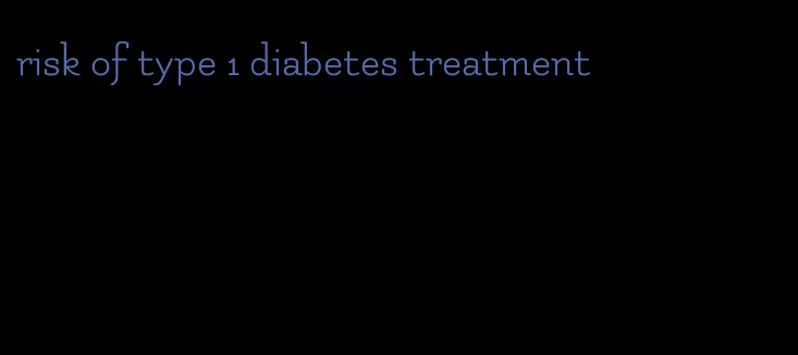 risk of type 1 diabetes treatment