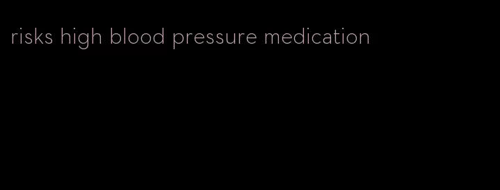 risks high blood pressure medication