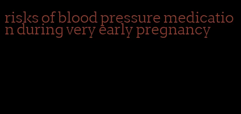 risks of blood pressure medication during very early pregnancy