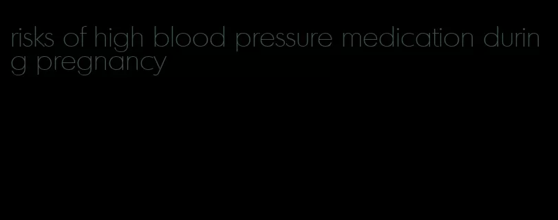 risks of high blood pressure medication during pregnancy