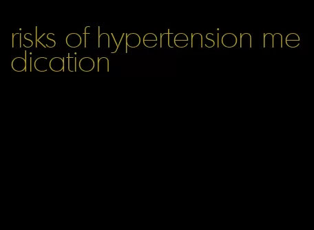 risks of hypertension medication