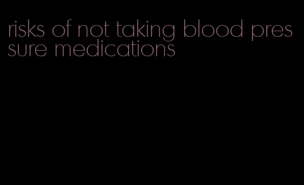 risks of not taking blood pressure medications