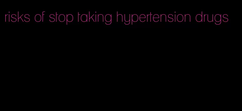 risks of stop taking hypertension drugs