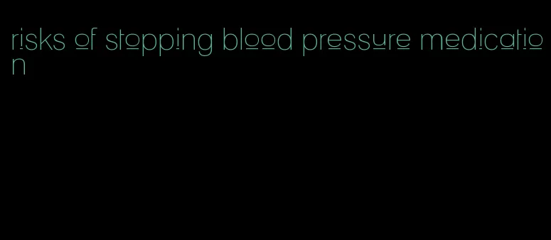 risks of stopping blood pressure medication
