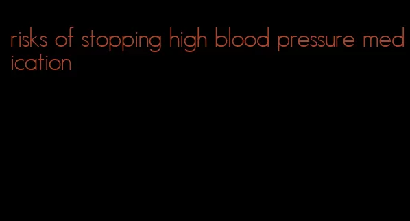 risks of stopping high blood pressure medication