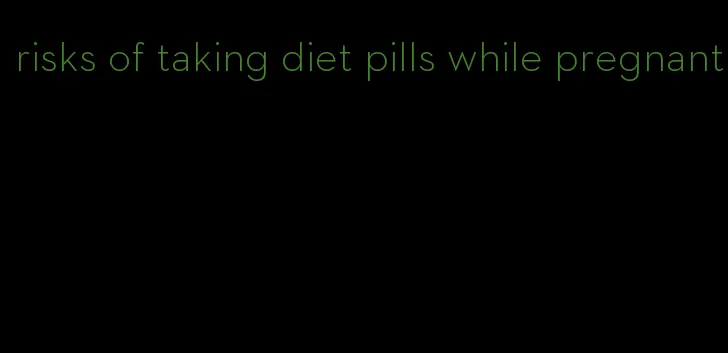 risks of taking diet pills while pregnant