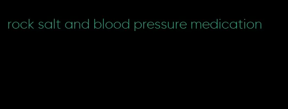 rock salt and blood pressure medication