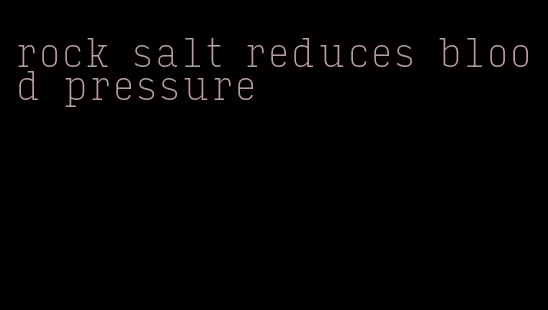 rock salt reduces blood pressure