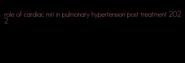 role of cardiac mri in pulmonary hypertension post treatment 2022