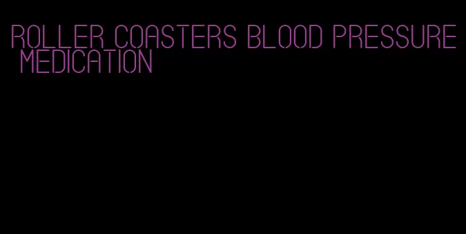 roller coasters blood pressure medication