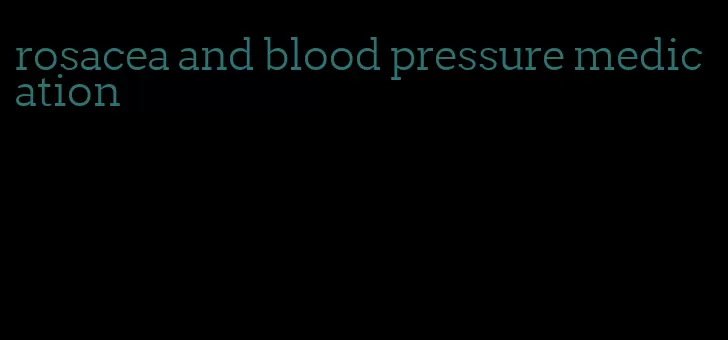 rosacea and blood pressure medication