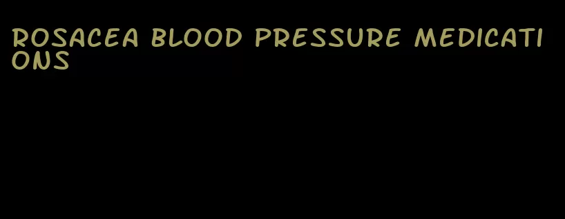 rosacea blood pressure medications