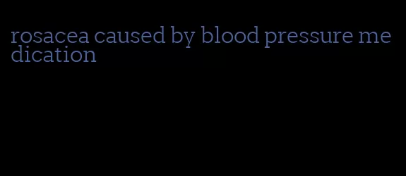 rosacea caused by blood pressure medication
