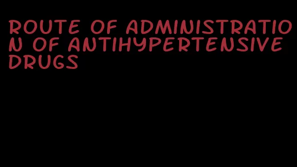 route of administration of antihypertensive drugs