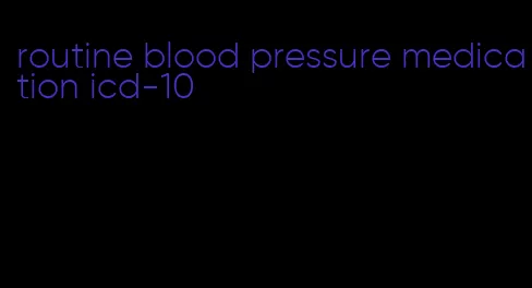 routine blood pressure medication icd-10