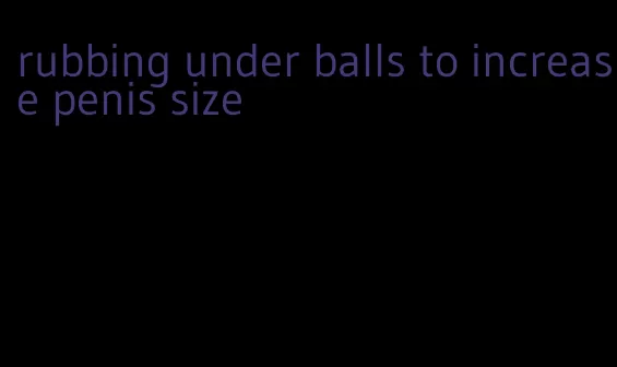 rubbing under balls to increase penis size