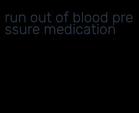 run out of blood pressure medication