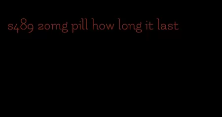 s489 20mg pill how long it last