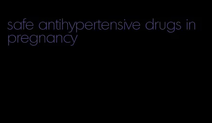 safe antihypertensive drugs in pregnancy