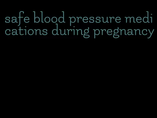 safe blood pressure medications during pregnancy