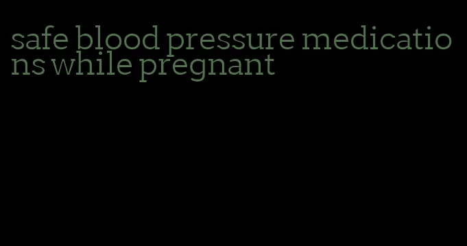 safe blood pressure medications while pregnant