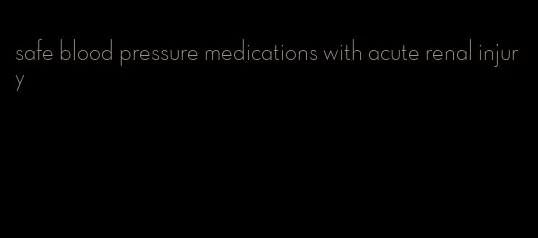 safe blood pressure medications with acute renal injury