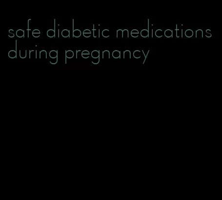 safe diabetic medications during pregnancy