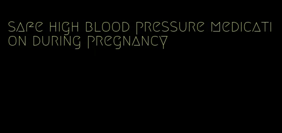safe high blood pressure medication during pregnancy