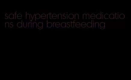 safe hypertension medications during breastfeeding