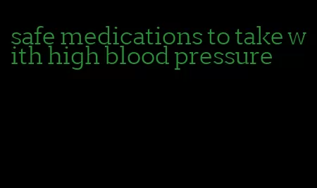 safe medications to take with high blood pressure