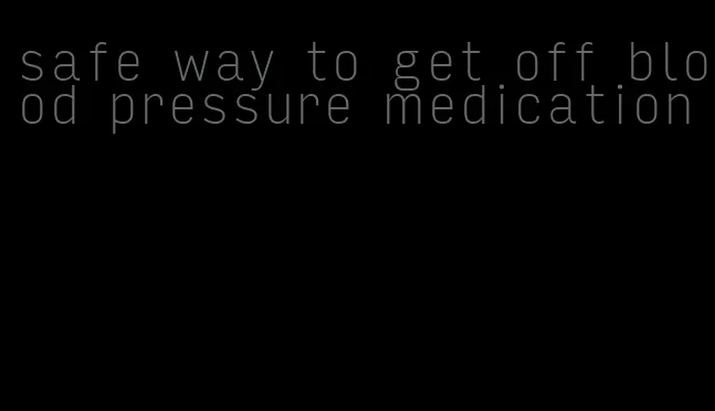 safe way to get off blood pressure medication