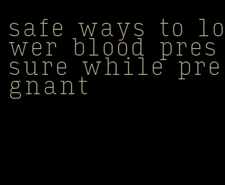 safe ways to lower blood pressure while pregnant