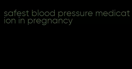 safest blood pressure medication in pregnancy