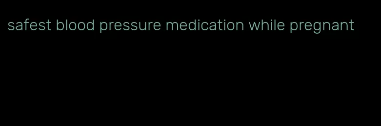 safest blood pressure medication while pregnant
