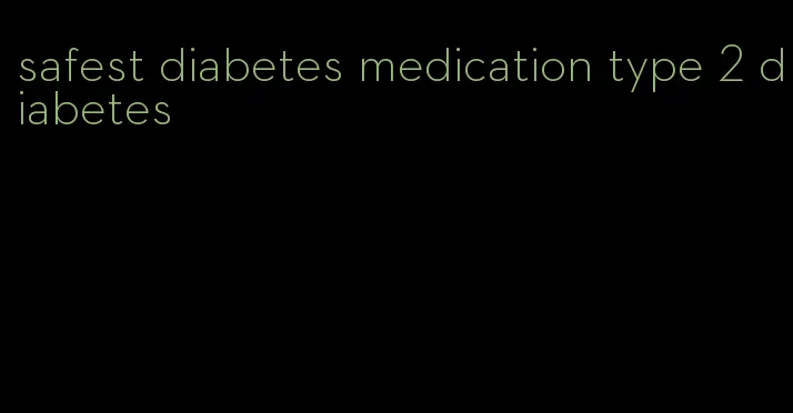 safest diabetes medication type 2 diabetes