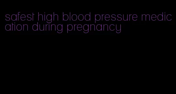 safest high blood pressure medication during pregnancy